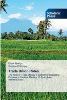 Trade Union Roles: The Role of Trade Unions in Collective Bargaining Process in Zambia; Ministry of Agriculture, Kabwe District 6138934695 Book Cover