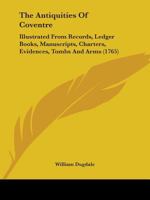 The Antiquities of Coventre: Illustrated from Records, Ledger Books, Manuscripts, Charters, Evidences, Tombs and Arms 1104382075 Book Cover