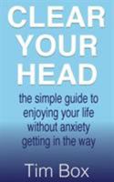 Clear Your Head: the simple guide to enjoying your life without anxiety getting in the way 1999764137 Book Cover