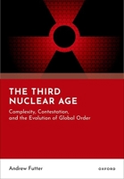 The Third Nuclear Age: Complexity, Contestation, and the Evolution of Global Order 0198944098 Book Cover