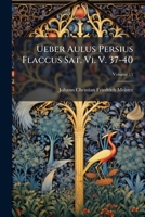 Ueber Aulus Persius Flaccus Sat. Vi. V. 37-40: Hernach: Uber Sat. Vi. V. 78. 79. Beylaufig: Uber Sat. Iii. V. 74. 75. Sat. V. V. 54. 55. Und Uber ... B. Ii. Sat. Viii, Volume 15 1286234689 Book Cover
