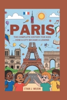 PARIS: The Complete History for Kids: How a City Became a Legend B0FRXHKYG1 Book Cover