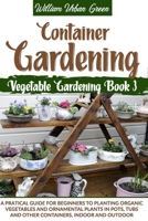 Container Gardening: A Pratical Guide for Beginners to Planting Organic Vegetables and Ornamental Plants in Pots, Tubs and Other Containers, Indoor and Outdoor B08CMB31PV Book Cover