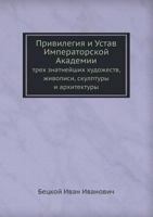 Privilegiya I Ustav Imperatorskoj Akademii Treh Znatnejshih Hudozhestv, Zhivopisi, Skulptury I Arhitektury 5458162404 Book Cover