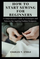 How To Start Sewing For Beginners: A Comprehensive Guide to Techniques and Patterns for Aspiring Fashion Designers B0CVBH1W1L Book Cover