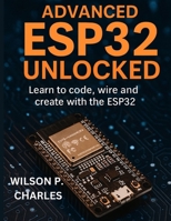 ADVANCED ESP32 UNLOCKED: Learn to code, wire and create with the ESP32 B0FLCPXT79 Book Cover
