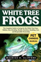 WHITE TREE FROGS: The Complete Guide to Caring for the White Tree Frog – Habitat, Diet, Breeding, Health, Nutrition, Handling, Cost, and Responsible Ownership B0FH8XPQYF Book Cover