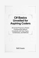 C# Basics Unveiled for Aspiring Coders: 45 Guided Projects to Master Fundamentals Without Complexity with Data Types, Conditionals, and Methods B0G7CBXWK1 Book Cover