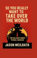 So You Really Want to Take Over the World: The Villain’s Guide to Real Success B0FTT1WC6Z Book Cover