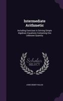 Intermediate Arithmetic: Including Exercises in Solving Simple Algebraic Equations Containing One Unknown Quantity 1357000170 Book Cover