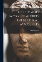 The Life And Work Of Alfred Gilbert, R.a., M.v.o., Ll.d 1016441258 Book Cover