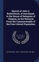 Speech of John C. Rutherfoord, of Goochland, in the House of Delegates of Virginia, on the Removal From the Commonwealth of the Free Colored Population 134030550X Book Cover