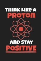 Think Like A Proton And Stay Positive: Funny Science and Science Humor Chemistry. Great Gift for Teachers Professors and Students 1674455860 Book Cover