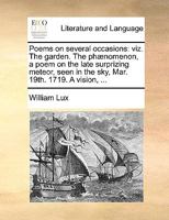Poems on several occasions: viz. The garden. The phænomenon, a poem on the late surprizing meteor, seen in the sky, Mar. 19th. 1719. A vision, ... 1170676790 Book Cover