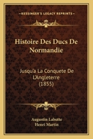Histoire Des Ducs De Normandie: Jusqu'a La Conquete De L'Angleterre (1855) 1166772713 Book Cover