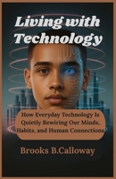 Living with Technology: How Everyday Technology Is Quietly Rewiring Our Minds, Habits, and Human Connections B0F7LKPPQV Book Cover