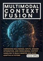 Multimodal Context Fusion: Harnessing Multimodal Inputs, Sensory Integration, and Cross-Modal Context Handling to Build Smarter and More Adaptive AI ... to Multi-Agent Workflows, MCP, and Reliable) B0FQCJ5SY9 Book Cover