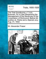 The Trial Goodburne v. T. & A. Bowman, for a Libel Respecting the Management of the Revenues of the Corporation of Richmond; Before Mr. Justice Js. Parke and a Special Jury, Aug. 31, 1832 1275085504 Book Cover