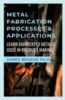 Metal Fabrication Processes & Applications: Learn Fabricated Metals Used In Product Making B0F78STF71 Book Cover