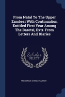 From Natal To The Upper Zambesi With Continuation Entitled First Year Among The Barotsi, Extr. From Letters And Diaries... 1022645595 Book Cover