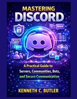 Mastering Discord: A Practical Guide to Servers, Communities, Bots, and Secure Communication B0GF7WJ8CN Book Cover