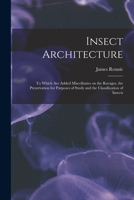 Insect Architecture: To Which Are Added, Miscellanies, on the Ravages, the Preservation for Purposes of Study, and the Classification of Insects 1014764998 Book Cover