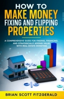 Make Money Fixing and Flipping Properties: A Comprehensive Guide for Finding, Financing, and Strategically Adding Value with Real Estate Investing (How to Make Money) B0FKSCVD7L Book Cover