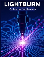 LIGHTBURN Guide de l'utilisateur: Un manuel simplifié étape par étape avec des conseils de dépannage et des paramètres avancés expliqués (French Edition) B0FNWX38YY Book Cover