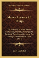 Money Answers All Things: Or An Essay To Make Money Sufficiently Plentiful Amongst All Ranks Of People, And Increase Our Foreign And Domestic Trade 1165418916 Book Cover