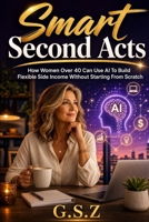 Smart Second Acts: How Women Over 40 Can Use AI to Build Flexible Side Income Without Starting from Scratch B0H224LLBG Book Cover