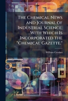 The Chemical News and Journal of Industrial Science; With Which Is Incorporated the Chemical Gazette.: A Journal of Practical Chemistry in All Its Applications to Pharmacy, Arts and Manufactures, Volu 1148555706 Book Cover