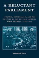 A Reluctant Parliament: Stolypin, Nationalism, and the Politics of the Russian Imperial State Council, 1906-1911 0742515389 Book Cover