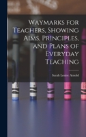 Waymarks for Teachers, Showing Aims, Principles, and Plans of Everyday Teaching 101789468X Book Cover