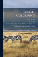 Cheese-colouring: an Essay Showing the Inutility and Mischief of the Practice and Advising Its Disuse in the Dairy: Addressed First to the Consumers and Then to the Makers of Cheese 1015197787 Book Cover