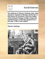 The defence of Warren Hastings, Esq. (late Governor General of Bengal,) at the bar of the House of Commons, upon the matter of the several charges of ... against him in the year 1786. A new edition. 1275503446 Book Cover