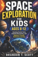 SPACE EXPLORATION FOR KIDS AGES 8-12: Amazing Cosmic Facts, Celestial Discoveries, and Beginner-Friendly Astronomy Learning B0GZJQ54WF Book Cover
