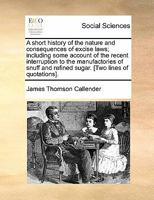 A Short History of the Nature and Consequences of Excise Laws; Including Some Account of the Recent Interruption to the Manufactories of Snuff and Refined Sugar 1170867294 Book Cover