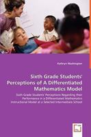 Sixth Grade Students' Perceptions of a Differentiated Mathematics Model - Sixth Grade Students' Perceptions Regarding Their Performance in a Differentiated Mathematics Instructional Model at a Selecte 3639048717 Book Cover