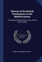 History of the British Possessions in the Mediterranean: Comprising Gibraltar, Malta, Gozo, and the Ionian Islands 1019028874 Book Cover