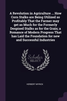 A revolution in agriculture ... How corn stalks are being utilized so profitably that the farmer may get as much for the formerly despised stalks as ... foundation for new and successful industries 1378024591 Book Cover