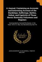 A Journal, Containing an Accurate and Interesting Account of the Hardships, Sufferings, Battles, Defeat, and Captivity of Those Heroic Kentucky Volunteers and Regulars: Commanded by General Winchester 0344916782 Book Cover