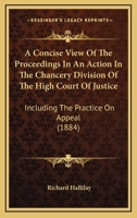 A Concise View Of The Proceedings In An Action In The Chancery Division Of The High Court Of Justice: Including The Practice On Appeal 1164521780 Book Cover