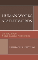 Human Works, Absent Words: Law, Man, and God in Some Classical Philosophers 0761859209 Book Cover