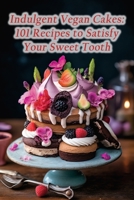 Indulgent Vegan Cakes: 101 Recipes to Satisfy Your Sweet Tooth B0CLVQXNFN Book Cover