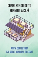 Complete Guide To Running A Café: Why A Coffee Shop Is A Great Business To Start: Coffee Shop Related Business Ideas B094GY7HBX Book Cover