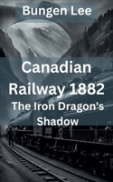 Canadian Railway 1882: The Iron Dragon's Shadow (The Veins of Canada) B0G63JYZCL Book Cover
