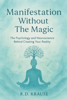 Manifestation Without The Magic: The Psychology and Neuroscience Behind Creating Your Reality B0F4L3KK9N Book Cover
