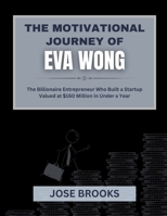 THE MOTIVATIONAL STORY OF EVA WONG: The Billionaire Entrepreneur Who Built a Startup Valued at $160 Million in Under a Year B0FGD9K4RV Book Cover
