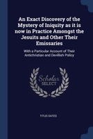 An Exact Discovery of the Mystery of Iniquity as it is now in Practice Amongst the Jesuits and Other Their Emissaries: With a Particular Account of Their Antichristian and Devillish Policy 1376754479 Book Cover