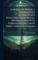 A Model to Predict Diffraction Attenuation Resulting From Signal Propagation Over Terrain in Low Earth Orbit Satellite Systems 1025091450 Book Cover